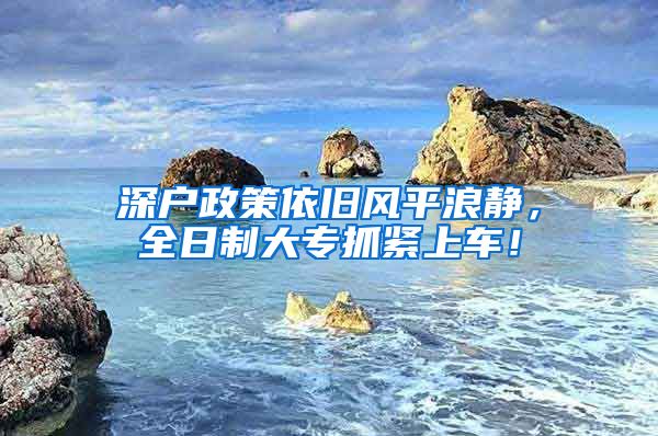 深户政策依旧风平浪静，全日制大专抓紧上车！