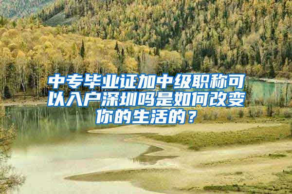 中专毕业证加中级职称可以入户深圳吗是如何改变你的生活的？