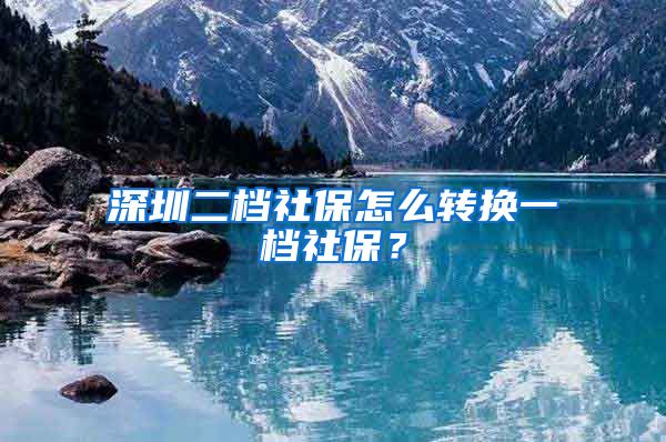 深圳二档社保怎么转换一档社保？