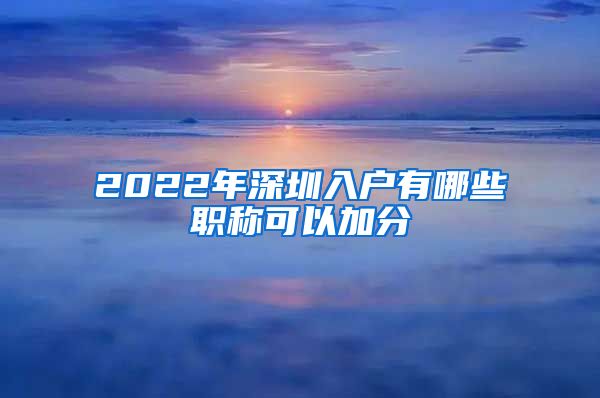 2022年深圳入户有哪些职称可以加分