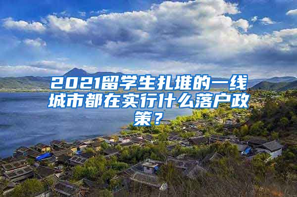 2021留学生扎堆的一线城市都在实行什么落户政策？