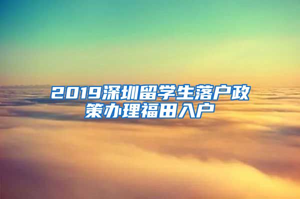 2019深圳留学生落户政策办理福田入户