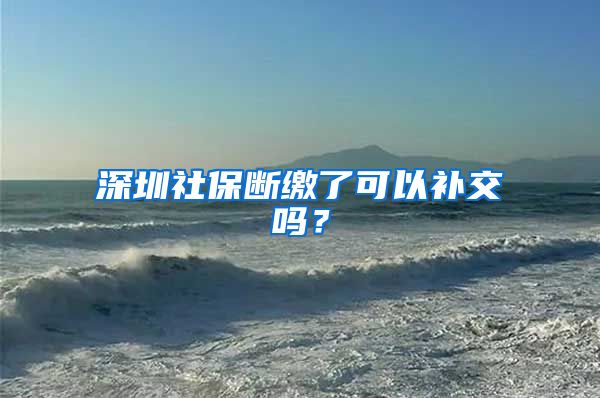 深圳社保断缴了可以补交吗？