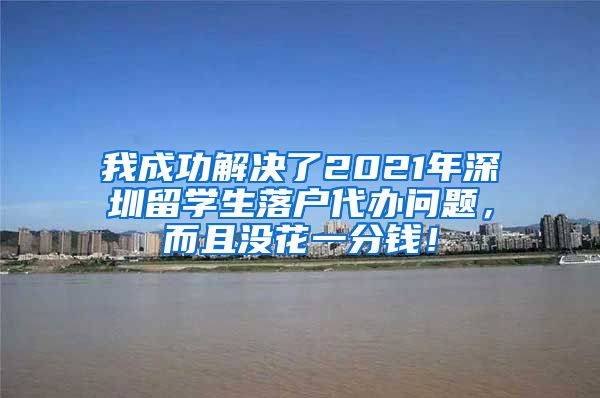 我成功解决了2021年深圳留学生落户代办问题，而且没花一分钱！