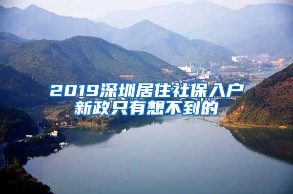 2019深圳居住社保入户新政只有想不到的