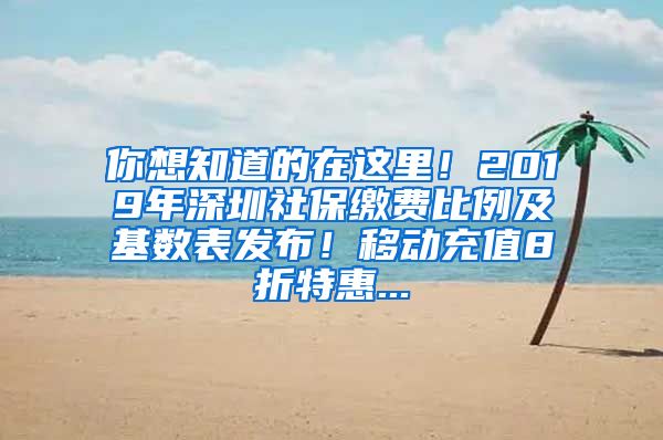 你想知道的在这里！2019年深圳社保缴费比例及基数表发布！移动充值8折特惠...