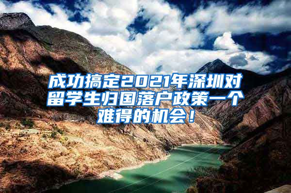 成功搞定2021年深圳对留学生归国落户政策一个难得的机会！