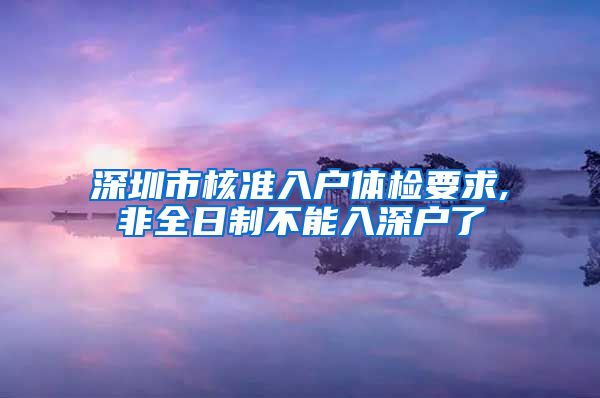 深圳市核准入户体检要求,非全日制不能入深户了