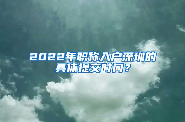 2022年职称入户深圳的具体提交时间？