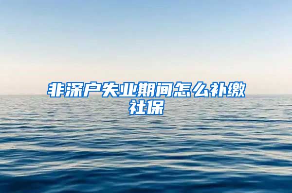 非深户失业期间怎么补缴社保