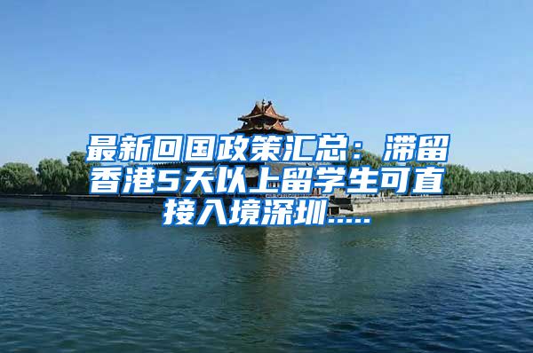 最新回国政策汇总：滞留香港5天以上留学生可直接入境深圳.....