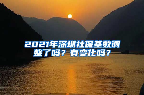 2021年深圳社保基数调整了吗？有变化吗？