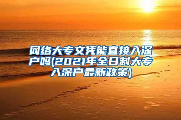 网络大专文凭能直接入深户吗(2021年全日制大专入深户最新政策)