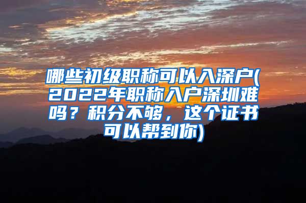 哪些初级职称可以入深户(2022年职称入户深圳难吗？积分不够，这个证书可以帮到你)