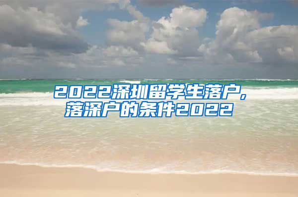 2022深圳留学生落户,落深户的条件2022