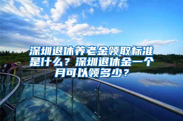 深圳退休养老金领取标准是什么？深圳退休金一个月可以领多少？