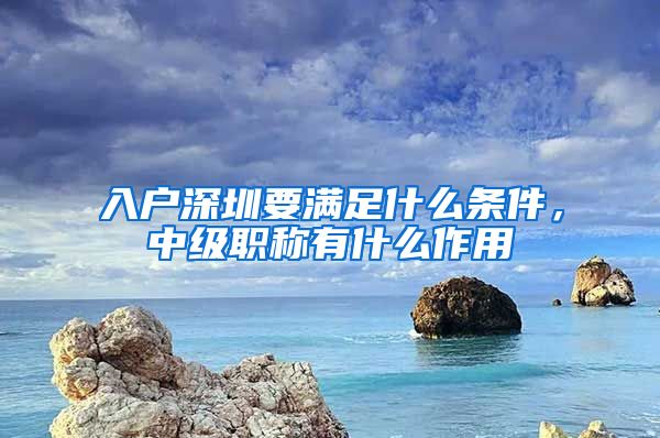 入户深圳要满足什么条件，中级职称有什么作用