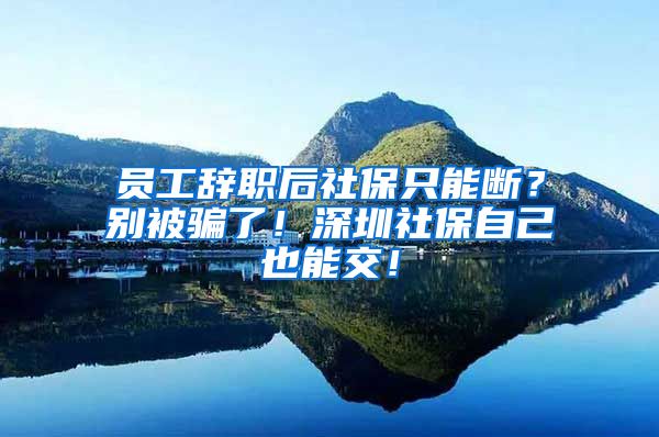 员工辞职后社保只能断？别被骗了！深圳社保自己也能交！