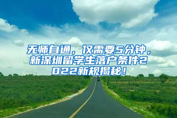 无师自通，仅需要5分钟，新深圳留学生落户条件2022新规揭秘！