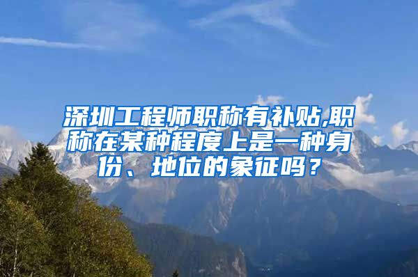 深圳工程师职称有补贴,职称在某种程度上是一种身份、地位的象征吗？