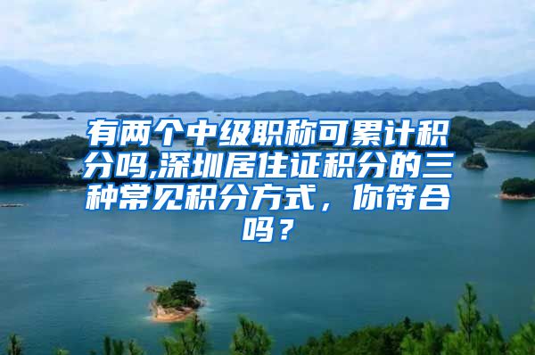 有两个中级职称可累计积分吗,深圳居住证积分的三种常见积分方式，你符合吗？