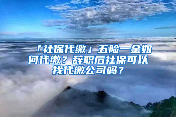 「社保代缴」五险一金如何代缴？辞职后社保可以找代缴公司吗？