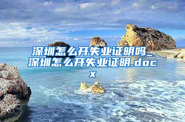 深圳怎么开失业证明吗_深圳怎么开失业证明.docx