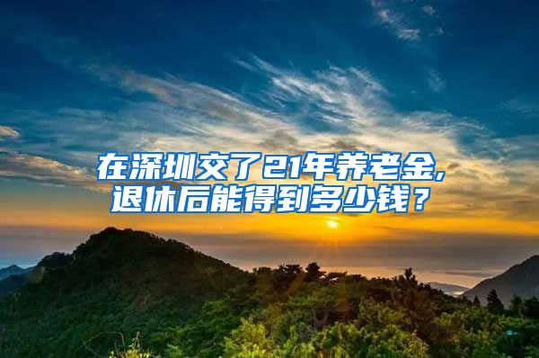 在深圳交了21年养老金,退休后能得到多少钱？