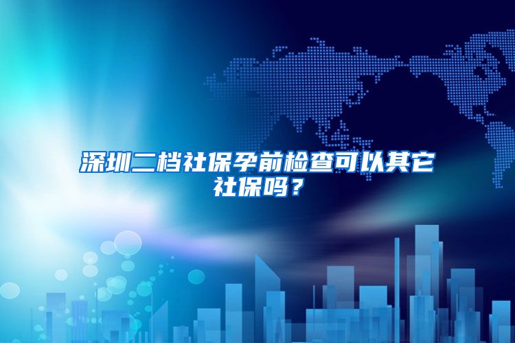 深圳二档社保孕前检查可以其它社保吗？