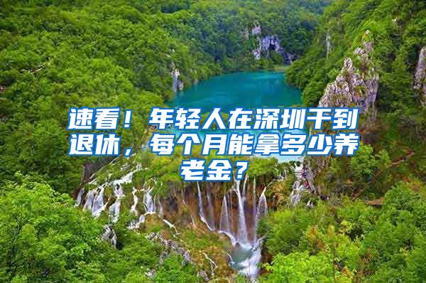 速看！年轻人在深圳干到退休，每个月能拿多少养老金？