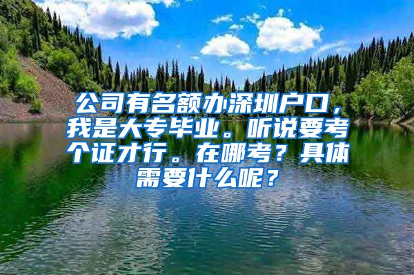 公司有名额办深圳户口，我是大专毕业。听说要考个证才行。在哪考？具体需要什么呢？