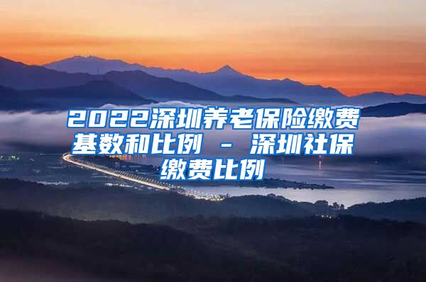 2022深圳养老保险缴费基数和比例 - 深圳社保缴费比例