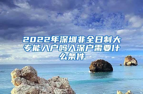 2022年深圳非全日制大专能入户吗入深户需要什么条件