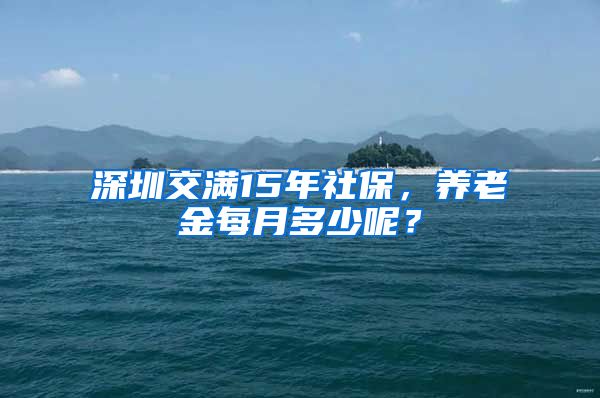 深圳交满15年社保，养老金每月多少呢？