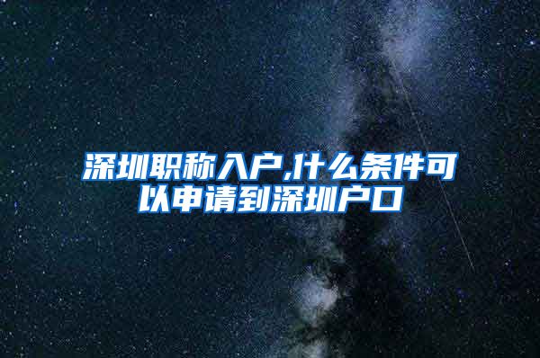 深圳职称入户,什么条件可以申请到深圳户口