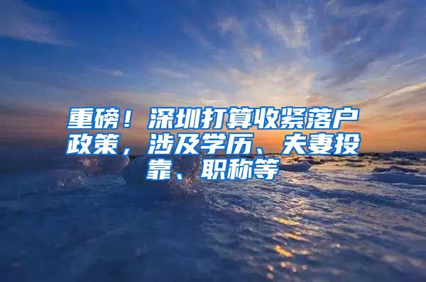 重磅！深圳打算收紧落户政策，涉及学历、夫妻投靠、职称等