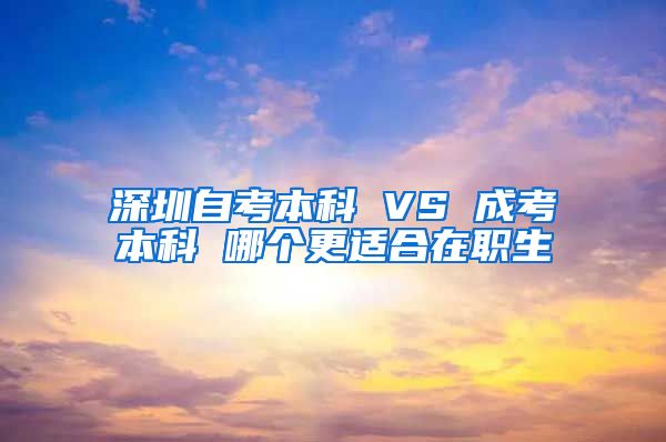 深圳自考本科 VS 成考本科 哪个更适合在职生