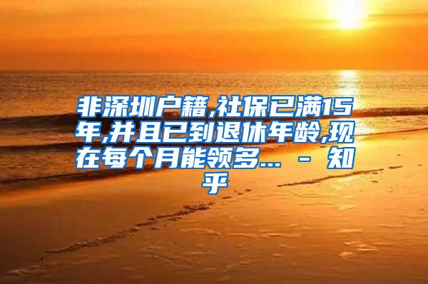 非深圳户籍,社保已满15年,并且已到退休年龄,现在每个月能领多... - 知乎