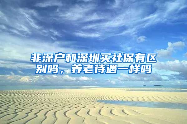 非深户和深圳买社保有区别吗，养老待遇一样吗