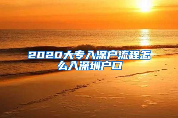 2020大专入深户流程怎么入深圳户口