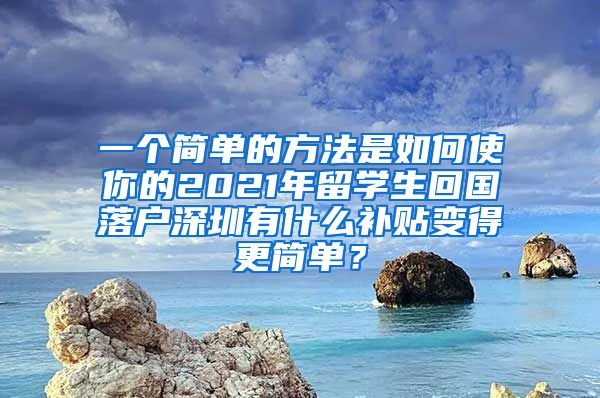 一个简单的方法是如何使你的2021年留学生回国落户深圳有什么补贴变得更简单？