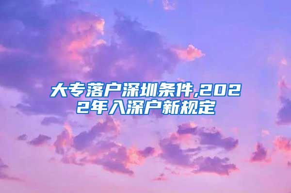 大专落户深圳条件,2022年入深户新规定