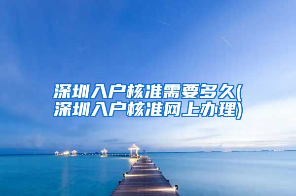 深圳入户核准需要多久(深圳入户核准网上办理)