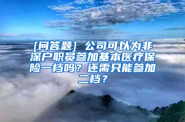 [问答题] 公司可以为非深户职员参加基本医疗保险一档吗？还需只能参加二档？