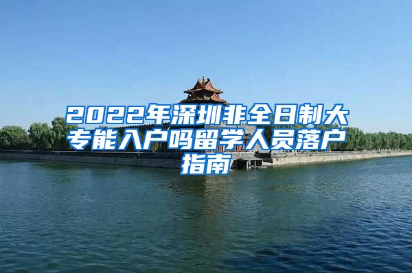 2022年深圳非全日制大专能入户吗留学人员落户指南