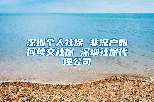 深圳个人社保 非深户如何续交社保 深圳社保代理公司