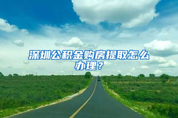 深圳公积金购房提取怎么办理？