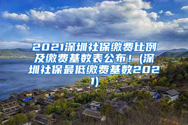 2021深圳社保缴费比例及缴费基数表公布！(深圳社保最低缴费基数2021)