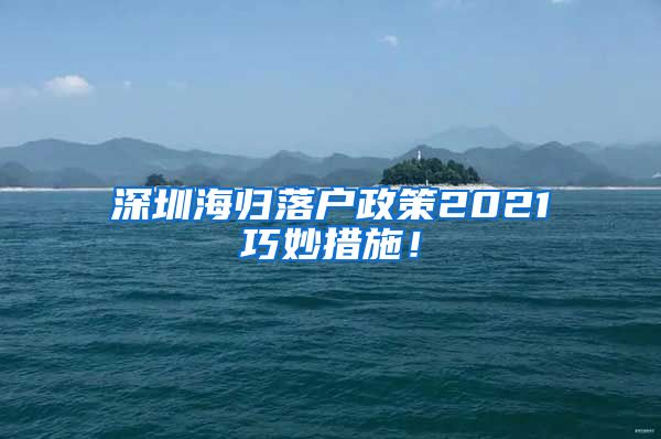 深圳海归落户政策2021巧妙措施！