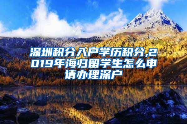 深圳积分入户学历积分,2019年海归留学生怎么申请办理深户